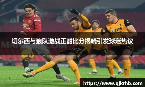 金年会切尔西与狼队激战正酣比分揭晓引发球迷热议